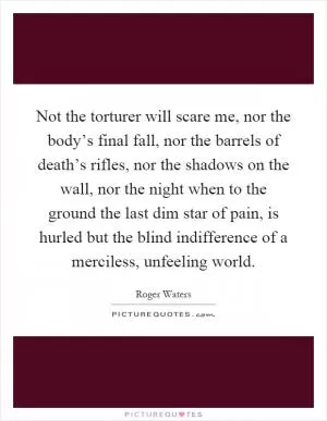 Not the torturer will scare me, nor the body’s final fall, nor the barrels of death’s rifles, nor the shadows on the wall, nor the night when to the ground the last dim star of pain, is hurled but the blind indifference of a merciless, unfeeling world Picture Quote #1