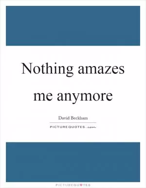 Nothing amazes me anymore Picture Quote #1