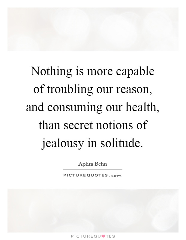 Nothing is more capable of troubling our reason, and consuming our health, than secret notions of jealousy in solitude Picture Quote #1