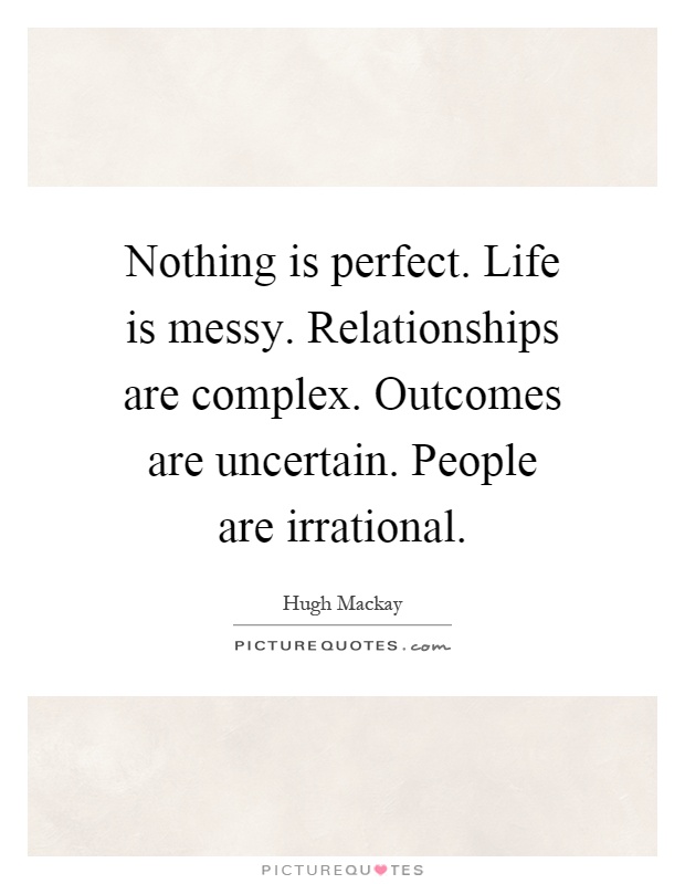 Nothing is perfect. Life is messy. Relationships are complex. Outcomes are uncertain. People are irrational Picture Quote #1