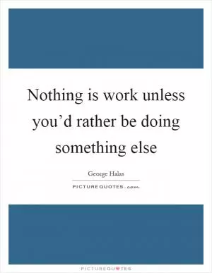 Nothing is work unless you’d rather be doing something else Picture Quote #1