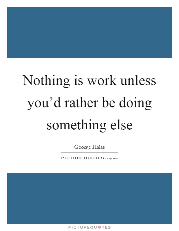 Nothing is work unless you'd rather be doing something else Picture Quote #1