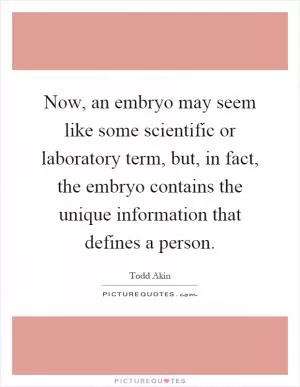 Now, an embryo may seem like some scientific or laboratory term, but, in fact, the embryo contains the unique information that defines a person Picture Quote #1