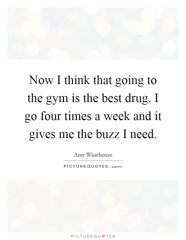 Now I think that going to the gym is the best drug. I go four times a week and it gives me the buzz I need Picture Quote #1