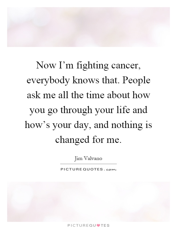 Now I'm fighting cancer, everybody knows that. People ask me all the time about how you go through your life and how's your day, and nothing is changed for me Picture Quote #1
