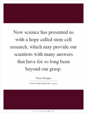 Now science has presented us with a hope called stem cell research, which may provide our scientists with many answers that have for so long been beyond our grasp Picture Quote #1