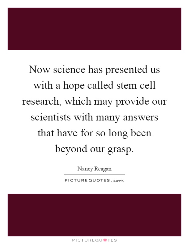 Now science has presented us with a hope called stem cell research, which may provide our scientists with many answers that have for so long been beyond our grasp Picture Quote #1