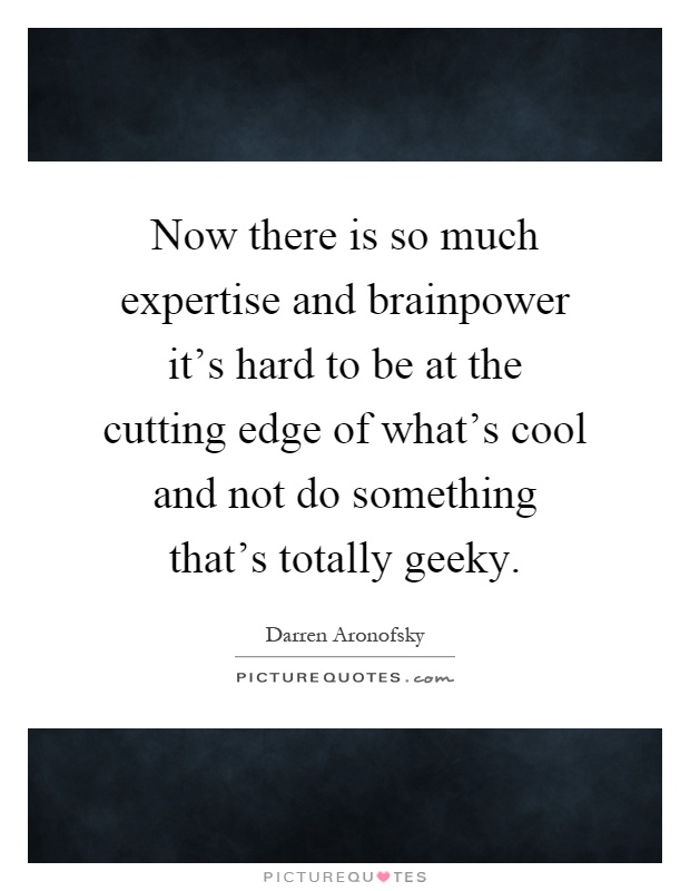 Now there is so much expertise and brainpower it's hard to be at the cutting edge of what's cool and not do something that's totally geeky Picture Quote #1