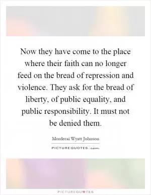 Now they have come to the place where their faith can no longer feed on the bread of repression and violence. They ask for the bread of liberty, of public equality, and public responsibility. It must not be denied them Picture Quote #1