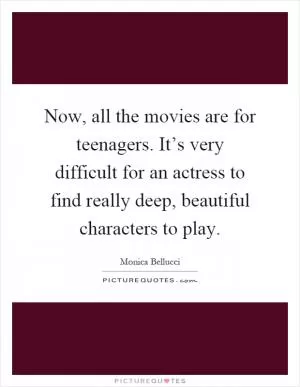 Now, all the movies are for teenagers. It’s very difficult for an actress to find really deep, beautiful characters to play Picture Quote #1