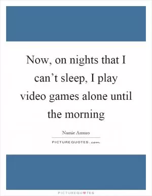 Now, on nights that I can’t sleep, I play video games alone until the morning Picture Quote #1