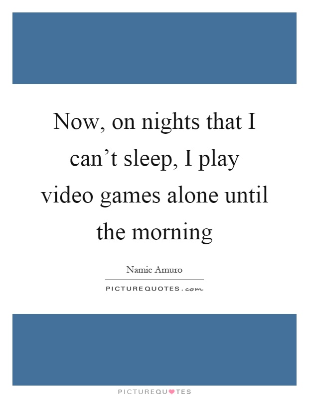 Now, on nights that I can't sleep, I play video games alone until the morning Picture Quote #1