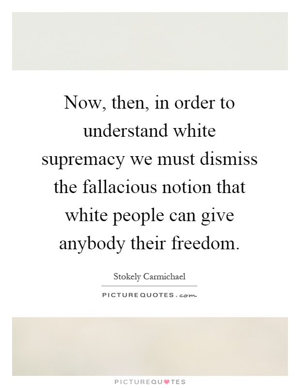 Now, then, in order to understand white supremacy we must dismiss the fallacious notion that white people can give anybody their freedom Picture Quote #1