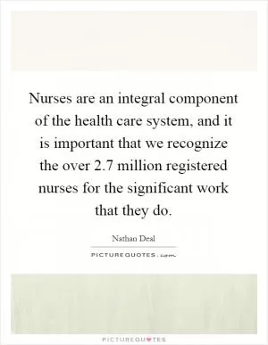 Nurses are an integral component of the health care system, and it is important that we recognize the over 2.7 million registered nurses for the significant work that they do Picture Quote #1
