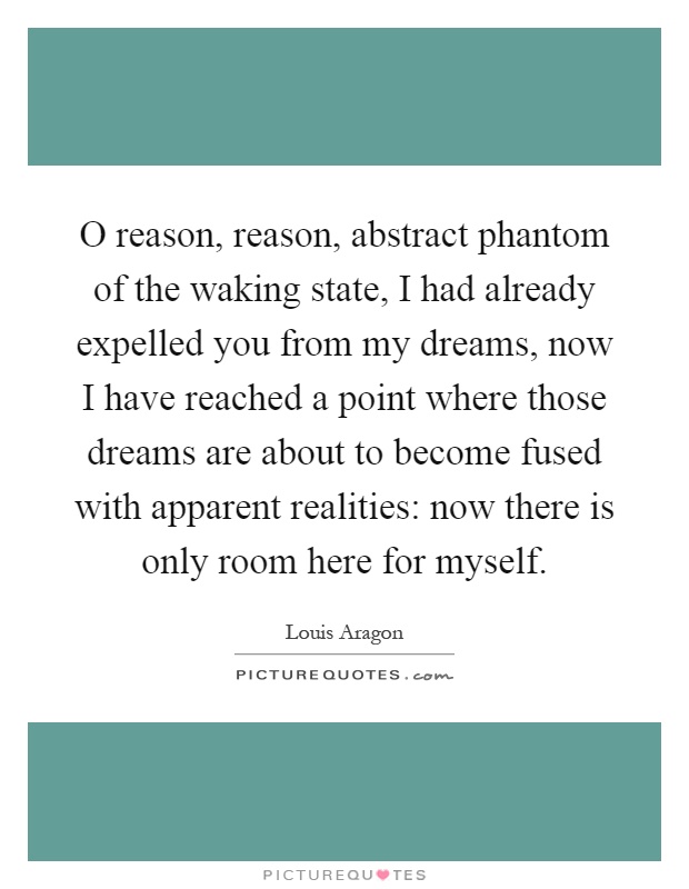 O reason, reason, abstract phantom of the waking state, I had already expelled you from my dreams, now I have reached a point where those dreams are about to become fused with apparent realities: now there is only room here for myself Picture Quote #1