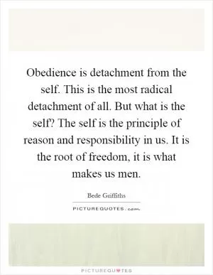 Obedience is detachment from the self. This is the most radical detachment of all. But what is the self? The self is the principle of reason and responsibility in us. It is the root of freedom, it is what makes us men Picture Quote #1