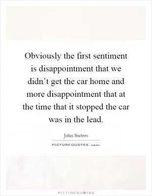Obviously the first sentiment is disappointment that we didn’t get the car home and more disappointment that at the time that it stopped the car was in the lead Picture Quote #1