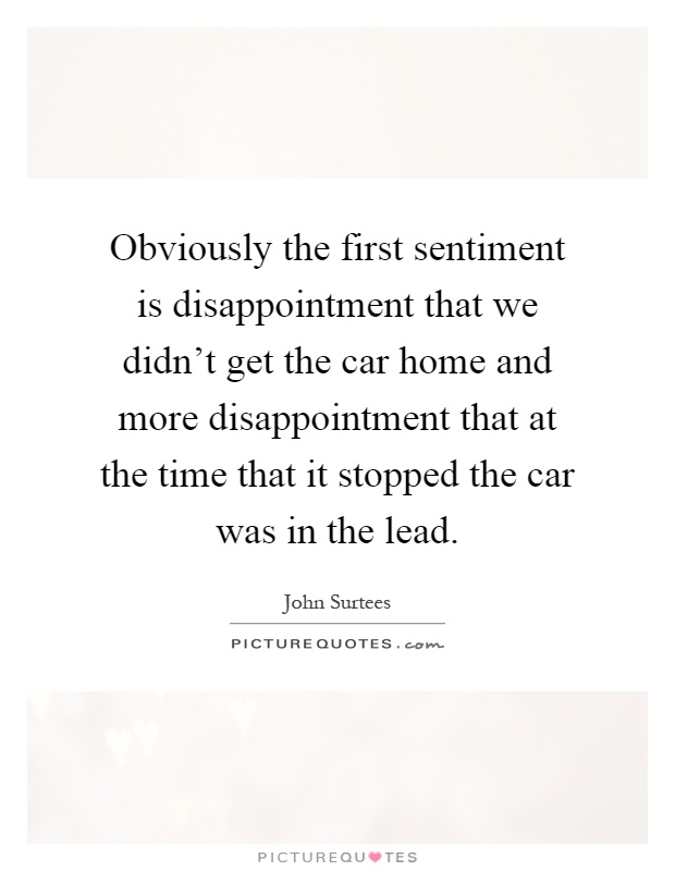 Obviously the first sentiment is disappointment that we didn't get the car home and more disappointment that at the time that it stopped the car was in the lead Picture Quote #1