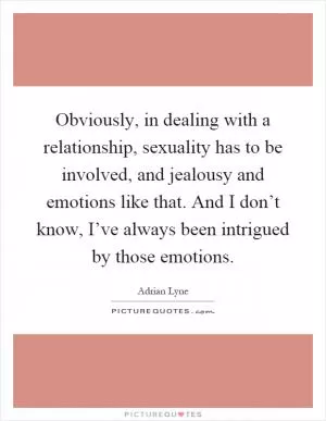 Obviously, in dealing with a relationship, sexuality has to be involved, and jealousy and emotions like that. And I don’t know, I’ve always been intrigued by those emotions Picture Quote #1