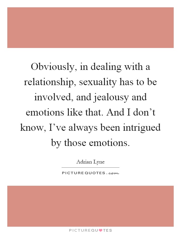 Obviously, in dealing with a relationship, sexuality has to be involved, and jealousy and emotions like that. And I don't know, I've always been intrigued by those emotions Picture Quote #1