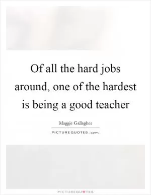 Of all the hard jobs around, one of the hardest is being a good teacher Picture Quote #1