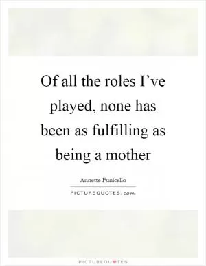 Of all the roles I’ve played, none has been as fulfilling as being a mother Picture Quote #1