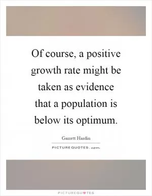 Of course, a positive growth rate might be taken as evidence that a population is below its optimum Picture Quote #1
