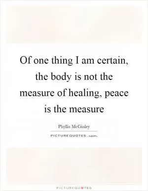 Of one thing I am certain, the body is not the measure of healing, peace is the measure Picture Quote #1
