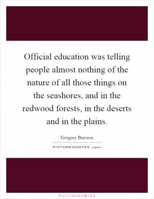 Official education was telling people almost nothing of the nature of all those things on the seashores, and in the redwood forests, in the deserts and in the plains Picture Quote #1