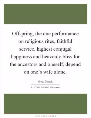 Offspring, the due performance on religious rites, faithful service, highest conjugal happiness and heavenly bliss for the ancestors and oneself, depend on one’s wife alone Picture Quote #1