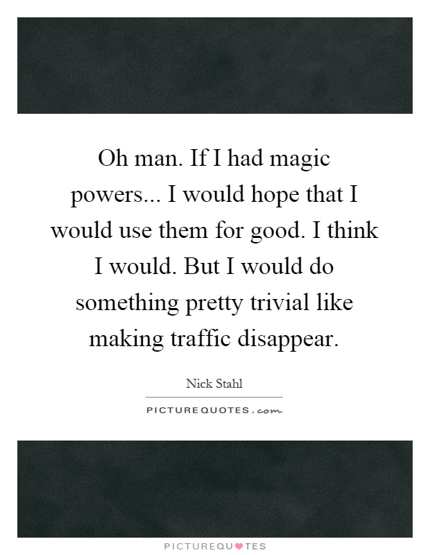 Oh man. If I had magic powers... I would hope that I would use them for good. I think I would. But I would do something pretty trivial like making traffic disappear Picture Quote #1
