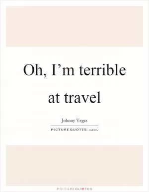 Oh, I’m terrible at travel Picture Quote #1