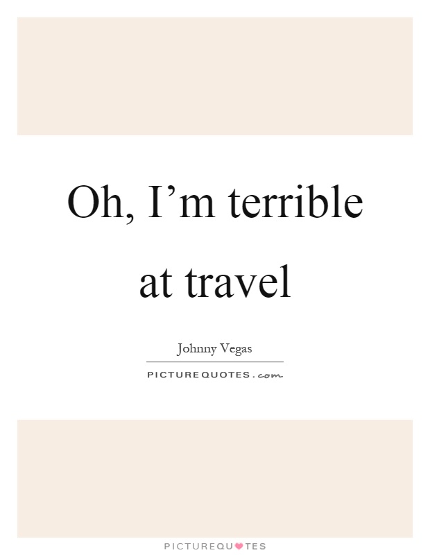 Oh, I'm terrible at travel Picture Quote #1