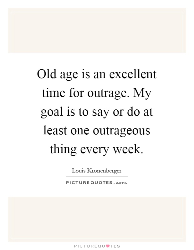 Old age is an excellent time for outrage. My goal is to say or do at least one outrageous thing every week Picture Quote #1