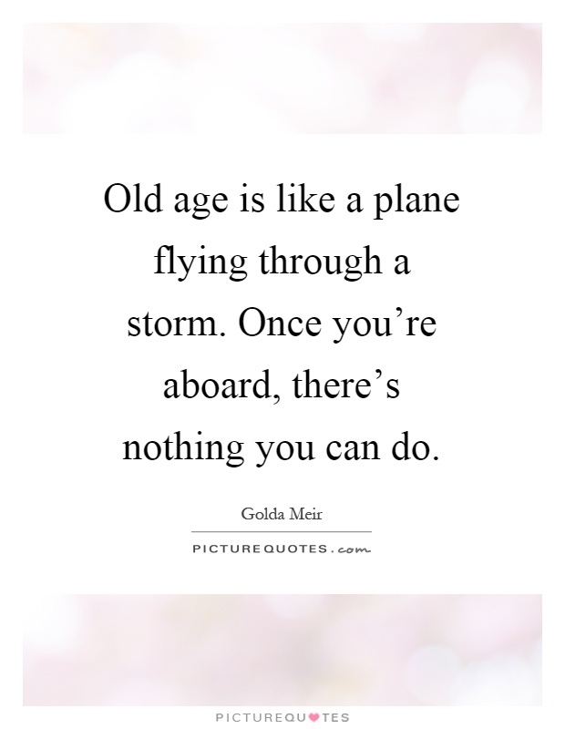 Old age is like a plane flying through a storm. Once you're aboard, there's nothing you can do Picture Quote #1