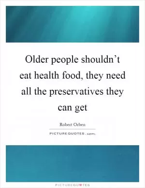 Older people shouldn’t eat health food, they need all the preservatives they can get Picture Quote #1