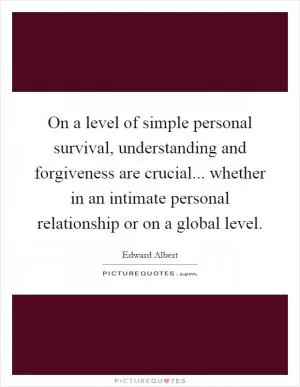 On a level of simple personal survival, understanding and forgiveness are crucial... whether in an intimate personal relationship or on a global level Picture Quote #1