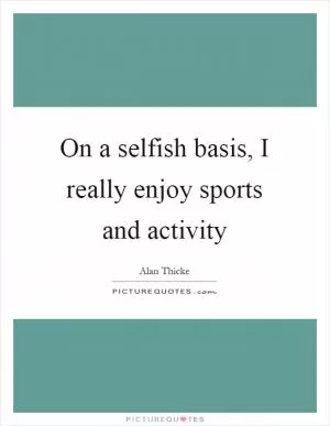 On a selfish basis, I really enjoy sports and activity Picture Quote #1