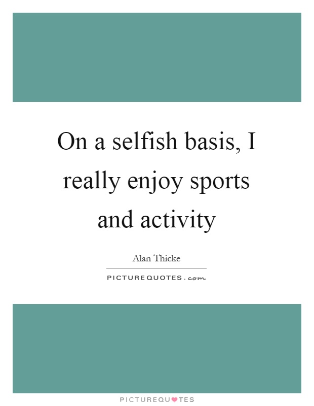 On a selfish basis, I really enjoy sports and activity Picture Quote #1