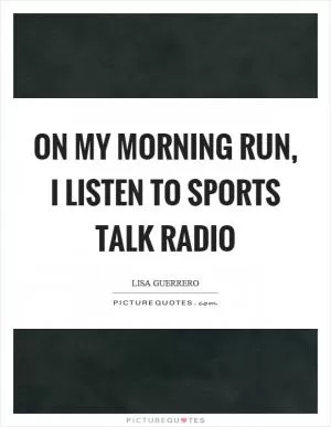 On my morning run, I listen to sports talk radio Picture Quote #1