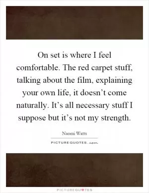 On set is where I feel comfortable. The red carpet stuff, talking about the film, explaining your own life, it doesn’t come naturally. It’s all necessary stuff I suppose but it’s not my strength Picture Quote #1