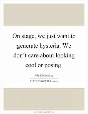 On stage, we just want to generate hysteria. We don’t care about looking cool or posing Picture Quote #1