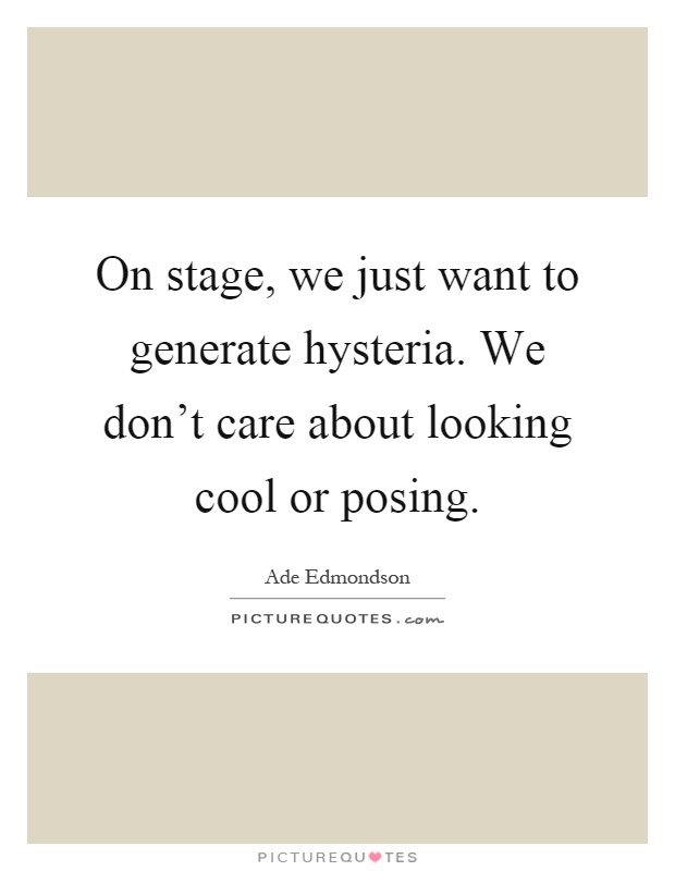 On stage, we just want to generate hysteria. We don't care about looking cool or posing Picture Quote #1
