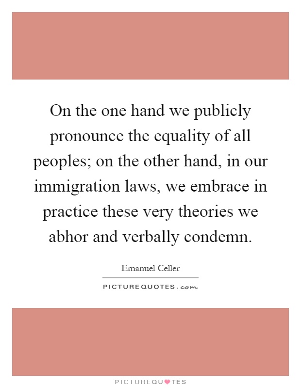 On the one hand we publicly pronounce the equality of all peoples; on the other hand, in our immigration laws, we embrace in practice these very theories we abhor and verbally condemn Picture Quote #1