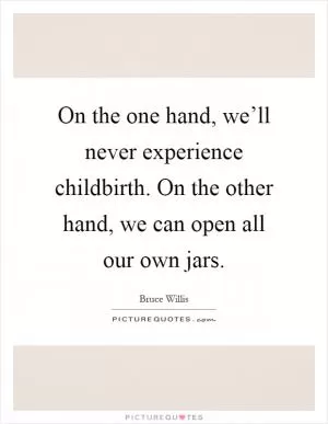 On the one hand, we’ll never experience childbirth. On the other hand, we can open all our own jars Picture Quote #1