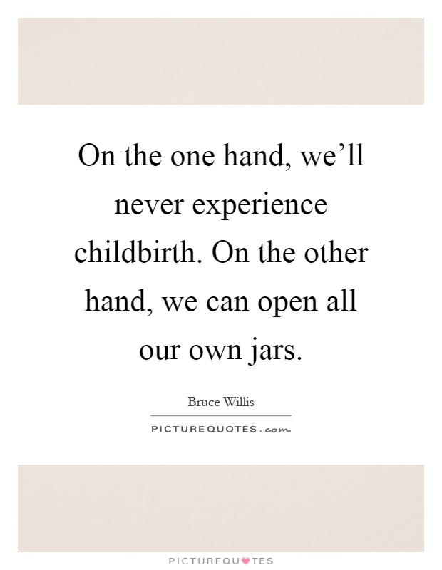 On the one hand, we'll never experience childbirth. On the other hand, we can open all our own jars Picture Quote #1