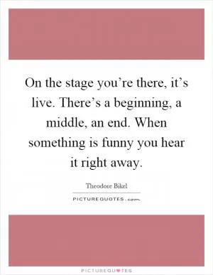 On the stage you’re there, it’s live. There’s a beginning, a middle, an end. When something is funny you hear it right away Picture Quote #1