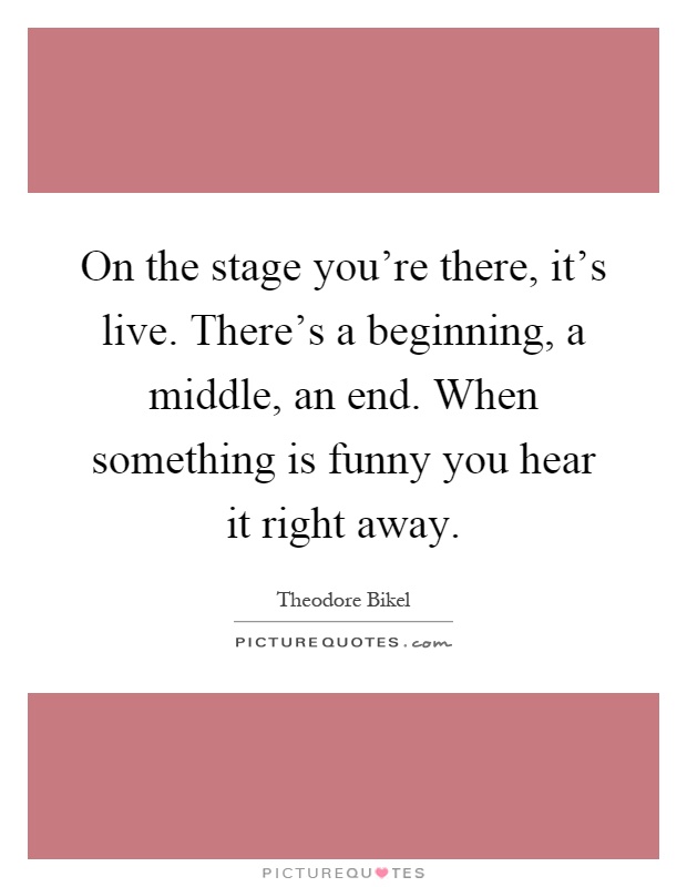 On the stage you're there, it's live. There's a beginning, a middle, an end. When something is funny you hear it right away Picture Quote #1