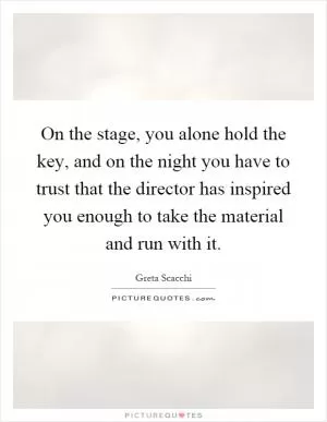On the stage, you alone hold the key, and on the night you have to trust that the director has inspired you enough to take the material and run with it Picture Quote #1