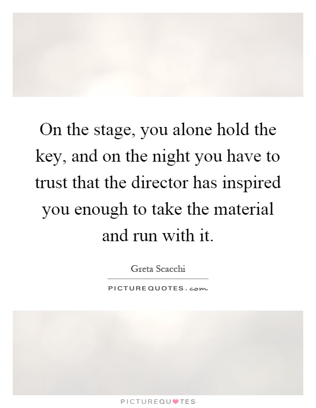 On the stage, you alone hold the key, and on the night you have to trust that the director has inspired you enough to take the material and run with it Picture Quote #1